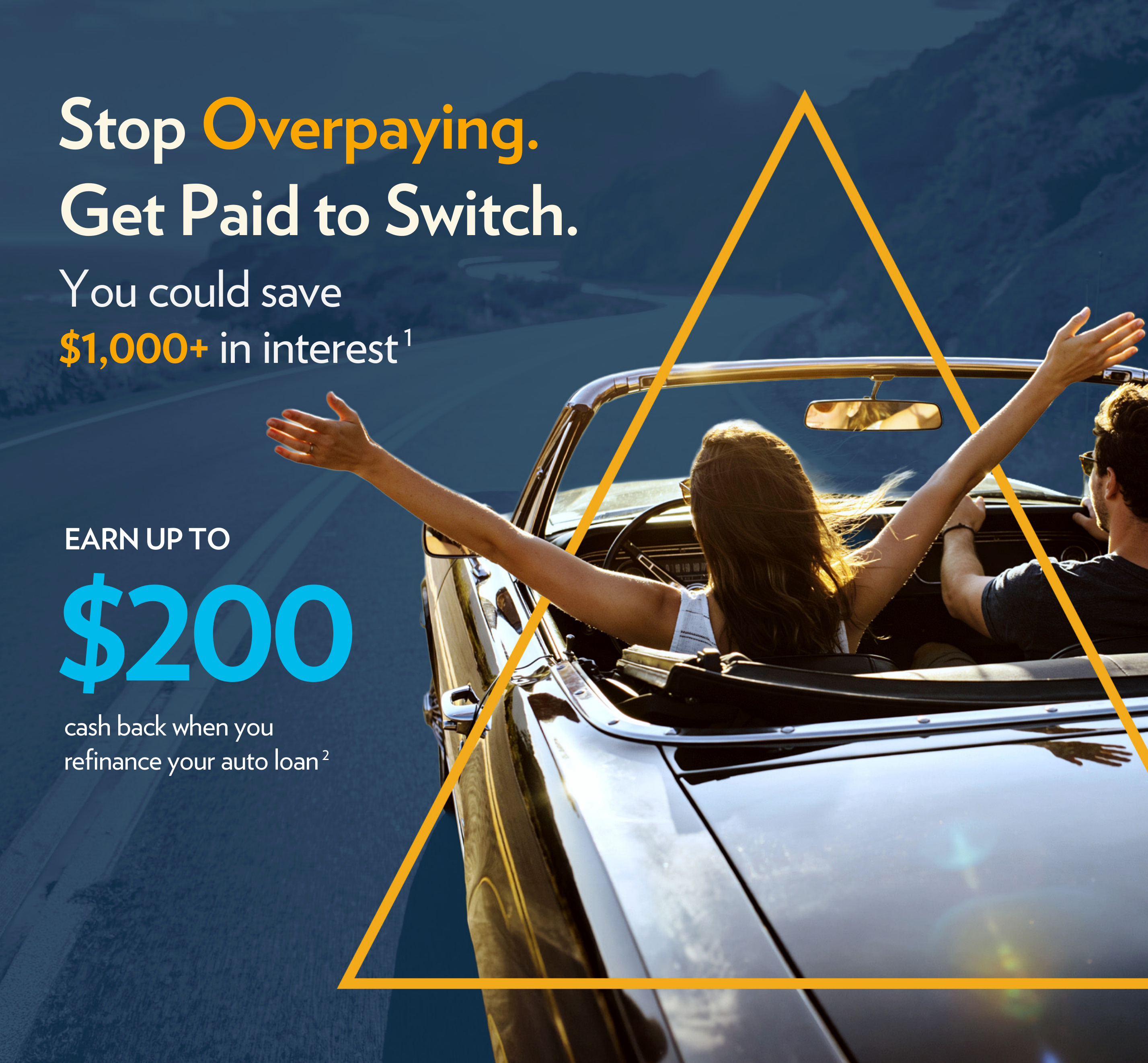 Stop Overpaying. Get Paid to Switch. Save $1,000+ in interest and earn up to $200 cash back when you refinance your auto loan.